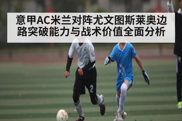 意甲AC米兰对阵尤文图斯莱奥边路突破能力与战术价值全面分析