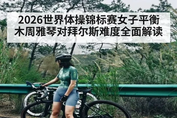 2026世界体操锦标赛女子平衡木周雅琴对拜尔斯难度全面解读