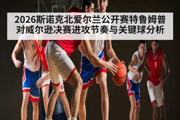 2026斯诺克北爱尔兰公开赛特鲁姆普对威尔逊决赛进攻节奏与关键球分析