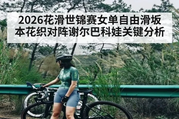 2026花滑世锦赛女单自由滑坂本花织对阵谢尔巴科娃关键分析