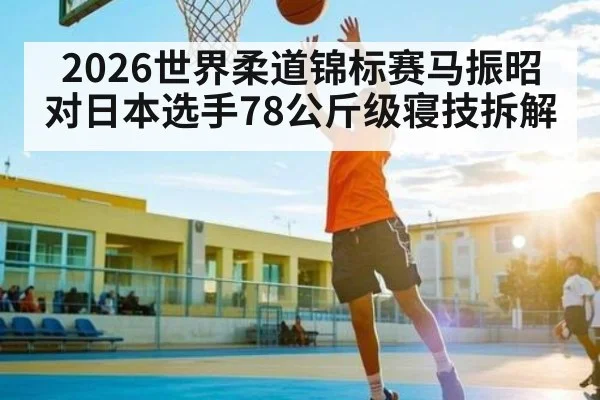 2026世界柔道锦标赛马振昭对日本选手78公斤级寝技拆解